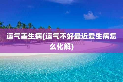 运气差生病(运气不好最近爱生病怎么化解)
