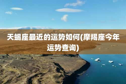 天蝎座最近的运势如何(摩羯座今年运势查询)