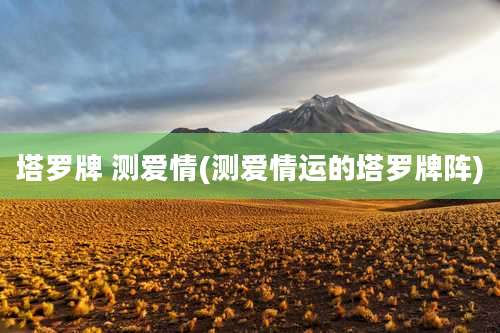 塔罗牌 测爱情(测爱情运的塔罗牌阵)