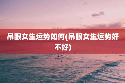 吊眼女生运势如何(吊眼女生运势好不好)