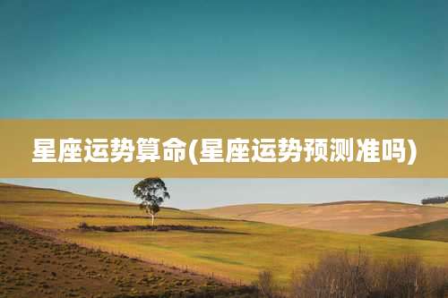 星座运势算命(星座运势预测准吗)