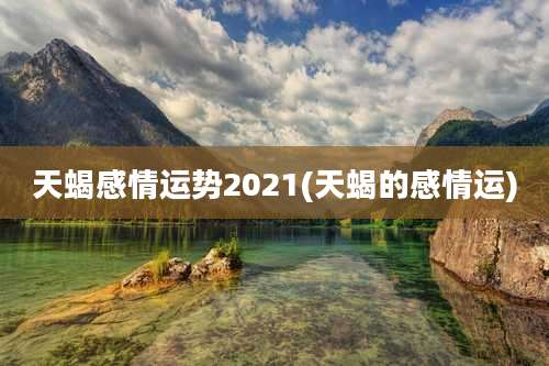 天蝎感情运势2021(天蝎的感情运)
