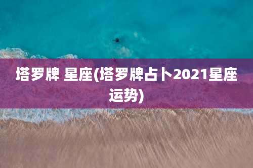 塔罗牌 星座(塔罗牌占卜2021星座运势)