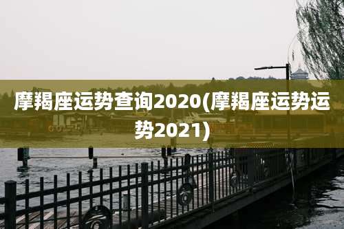摩羯座运势查询2020(摩羯座运势运势2021)
