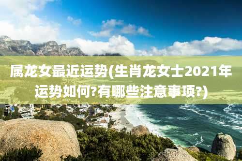 属龙女最近运势(生肖龙女士2021年运势如何?有哪些注意事项?)