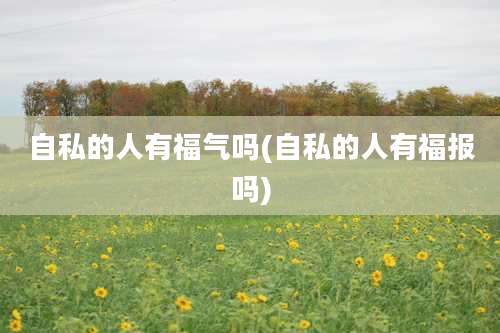 自私的人有福气吗(自私的人有福报吗)