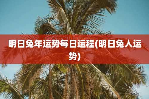 明日兔年运势每日运程(明日兔人运势)