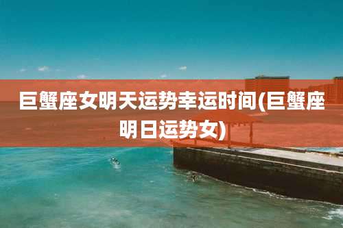 巨蟹座女明天运势幸运时间(巨蟹座明日运势女)