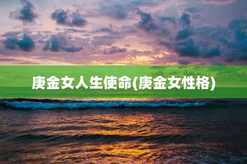 庚金女人生使命(庚金女性格)