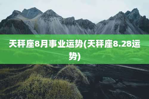 天秤座8月事业运势(天秤座8.28运势)