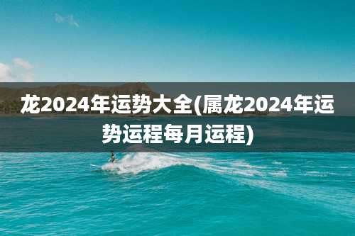 龙2024年运势大全(属龙2024年运势运程每月运程)