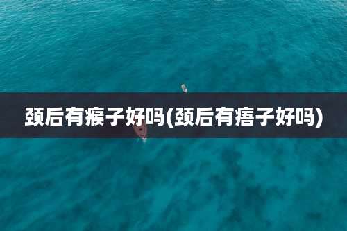 颈后有瘊子好吗(颈后有痦子好吗)