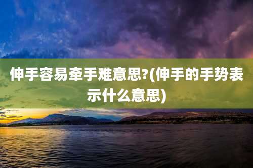 伸手容易牵手难意思?(伸手的手势表示什么意思)