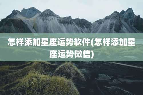 怎样添加星座运势软件(怎样添加星座运势微信)