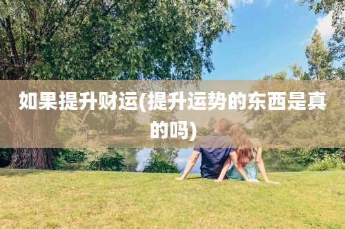 如果提升财运(提升运势的东西是真的吗)
