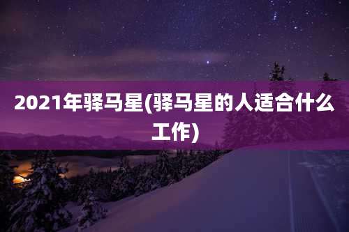 2021年驿马星(驿马星的人适合什么工作)