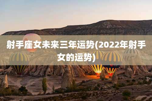 射手座女未来三年运势(2022年射手女的运势)