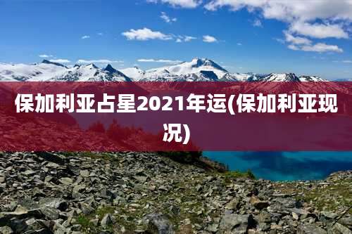 保加利亚占星2021年运(保加利亚现况)