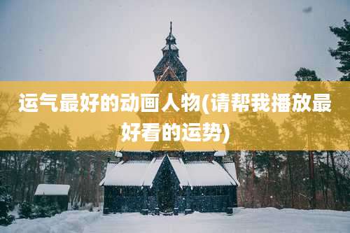 运气最好的动画人物(请帮我播放最好看的运势)