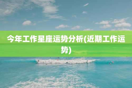 今年工作星座运势分析(近期工作运势)