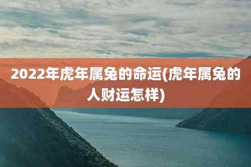 2022年虎年属兔的命运(虎年属兔的人财运怎样)