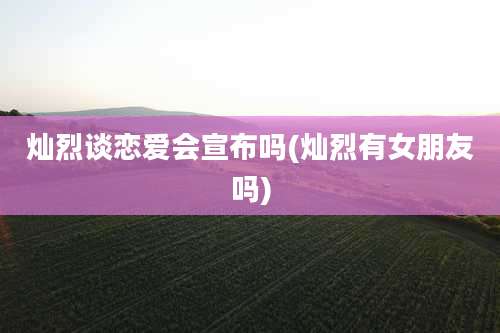 灿烈谈恋爱会宣布吗(灿烈有女朋友吗)