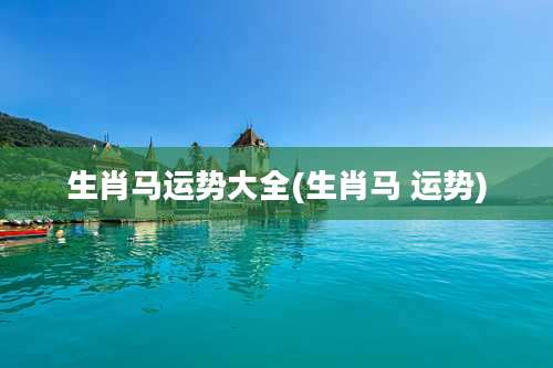 生肖马运势大全(生肖马 运势)