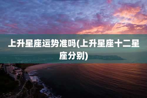 上升星座运势准吗(上升星座十二星座分别)
