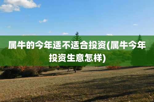 属牛的今年适不适合投资(属牛今年投资生意怎样)