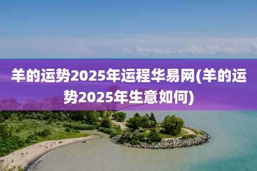 羊的运势2025年运程华易网(羊的运势2025年生意如何)