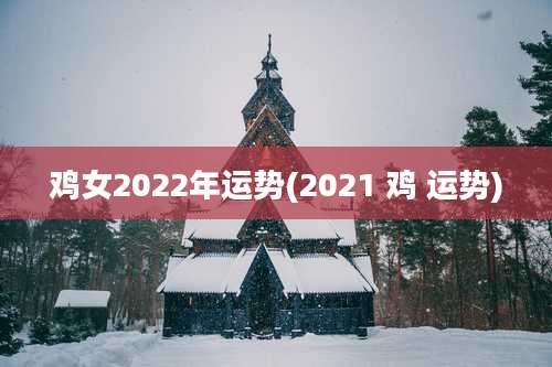 鸡女2022年运势(2021 鸡 运势)