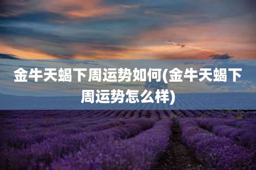 金牛天蝎下周运势如何(金牛天蝎下周运势怎么样)