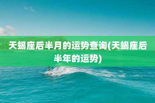 天蝎座后半月的运势查询(天蝎座后半年的运势)