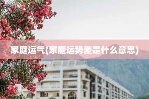 家庭运气(家庭运势差是什么意思)