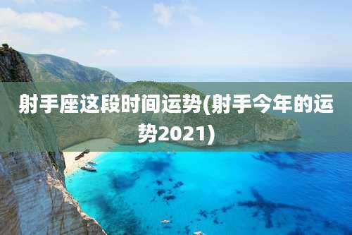射手座这段时间运势(射手今年的运势2021)