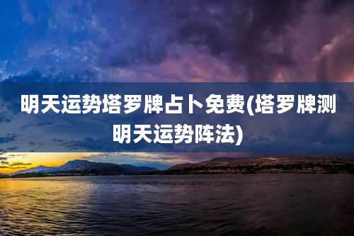 明天运势塔罗牌占卜免费(塔罗牌测明天运势阵法)