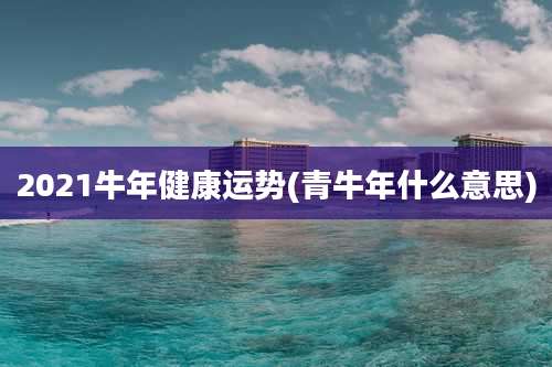 2021牛年健康运势(青牛年什么意思)