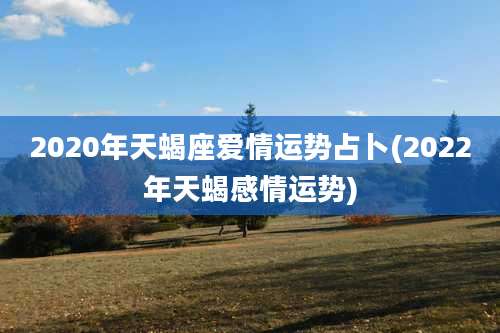 2020年天蝎座爱情运势占卜(2022年天蝎感情运势)