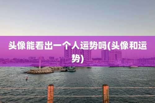 头像能看出一个人运势吗(头像和运势)
