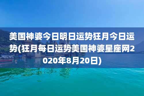 美国神婆今日明日运势狂月今日运势(狂月每日运势美国神婆星座网2020年8月20日)