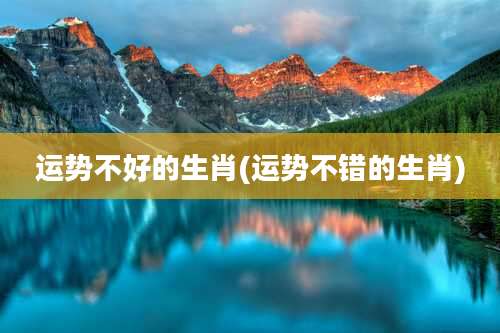 运势不好的生肖(运势不错的生肖)