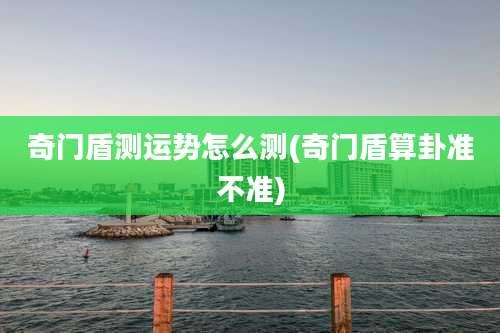 奇门盾测运势怎么测(奇门盾算卦准不准)