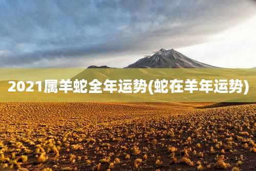 2021属羊蛇全年运势(蛇在羊年运势)