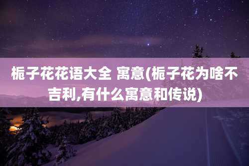 栀子花花语大全 寓意(栀子花为啥不吉利,有什么寓意和传说)