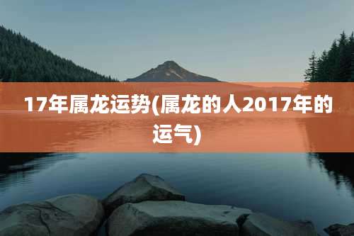 17年属龙运势(属龙的人2017年的运气)