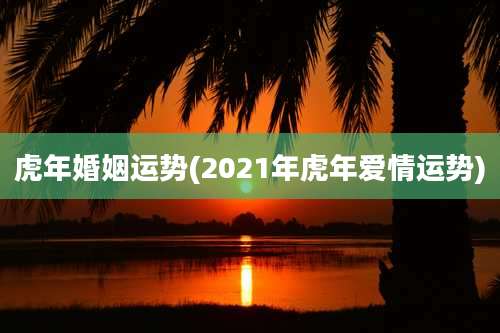 虎年婚姻运势(2021年虎年爱情运势)
