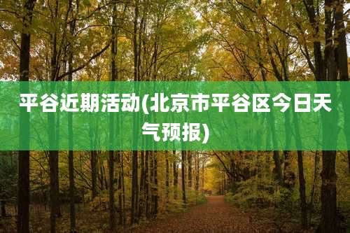 平谷近期活动(北京市平谷区今日天气预报)