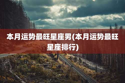 本月运势最旺星座男(本月运势最旺星座排行)