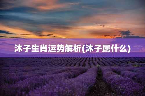 沐子生肖运势解析(沐子属什么)