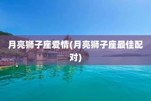 月亮狮子座爱情(月亮狮子座最佳配对)